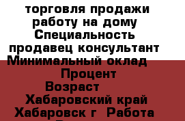 торговля продажи, работу на дому › Специальность ­ продавец консультант › Минимальный оклад ­ 22 000 › Процент ­ 5 › Возраст ­ 35 - Хабаровский край, Хабаровск г. Работа » Резюме   
